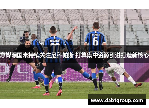 意媒曝国米持续关注尼科帕斯 打算集中资源引进打造新核心