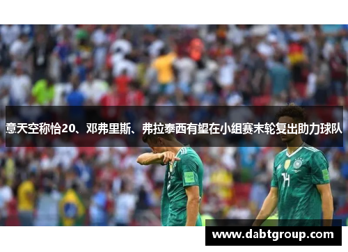 意天空称恰20、邓弗里斯、弗拉泰西有望在小组赛末轮复出助力球队