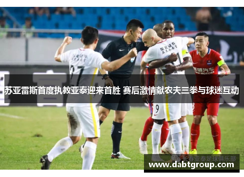 苏亚雷斯首度执教亚泰迎来首胜 赛后激情献农夫三拳与球迷互动
