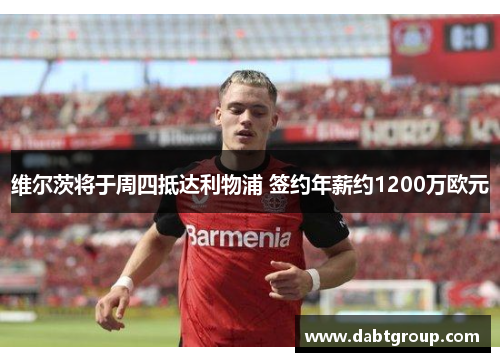 维尔茨将于周四抵达利物浦 签约年薪约1200万欧元 维尔茨将于周四抵达利物浦 签约年薪约1200万欧元