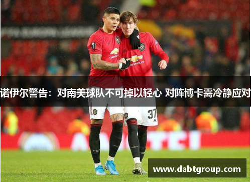 诺伊尔警告：对南美球队不可掉以轻心 对阵博卡需冷静应对