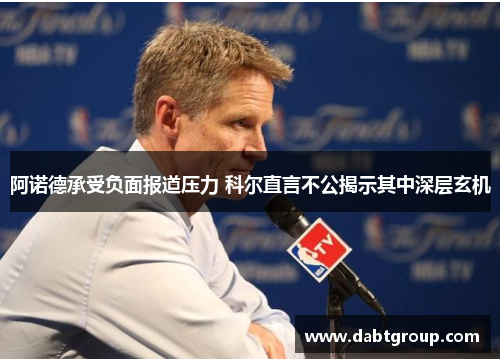 阿诺德承受负面报道压力 科尔直言不公揭示其中深层玄机