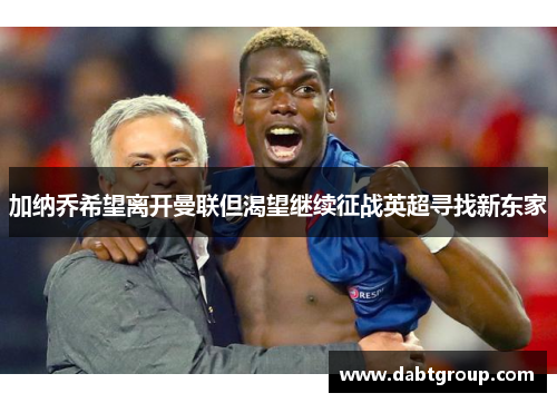 加纳乔希望离开曼联但渴望继续征战英超寻找新东家