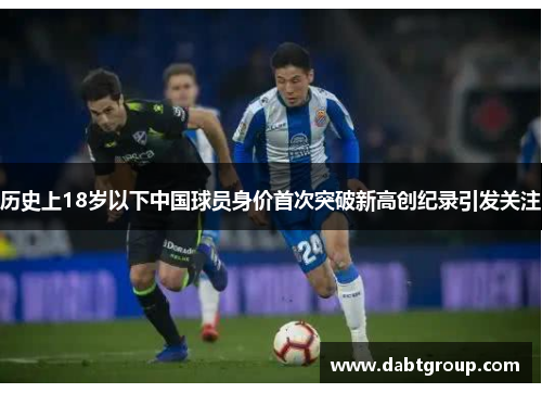 历史上18岁以下中国球员身价首次突破新高创纪录引发关注