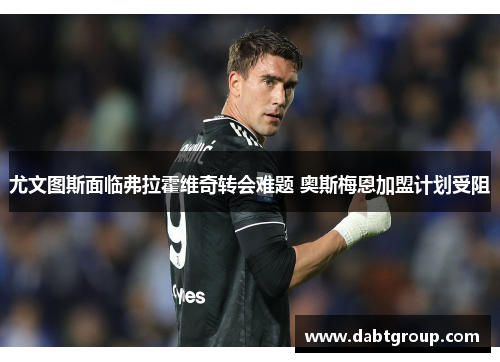 尤文图斯面临弗拉霍维奇转会难题 奥斯梅恩加盟计划受阻