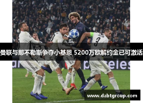 曼联与那不勒斯争夺小基恩 5200万欧解约金已可激活