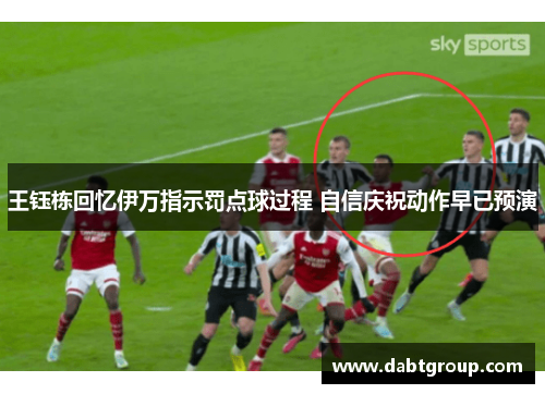 王钰栋回忆伊万指示罚点球过程 自信庆祝动作早已预演
