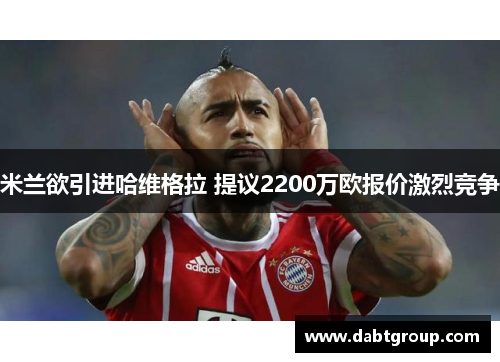 米兰欲引进哈维格拉 提议2200万欧报价激烈竞争 米兰欲引进哈维格拉 提议2200万欧报价激烈竞争
