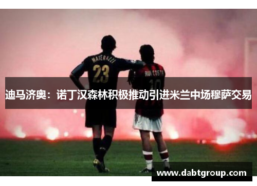 迪马济奥：诺丁汉森林积极推动引进米兰中场穆萨交易