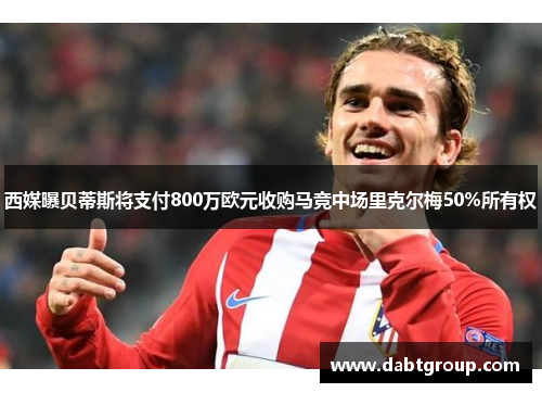 西媒曝贝蒂斯将支付800万欧元收购马竞中场里克尔梅50%所有权 西媒曝贝蒂斯将支付800万欧元收购马竞中场里克尔梅50%所有权