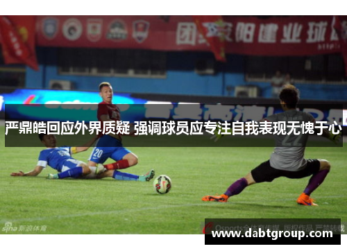 严鼎皓回应外界质疑 强调球员应专注自我表现无愧于心