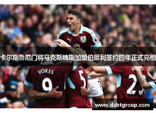 卡尔斯鲁厄门将马克斯魏斯加盟伯恩利签约四年正式亮相