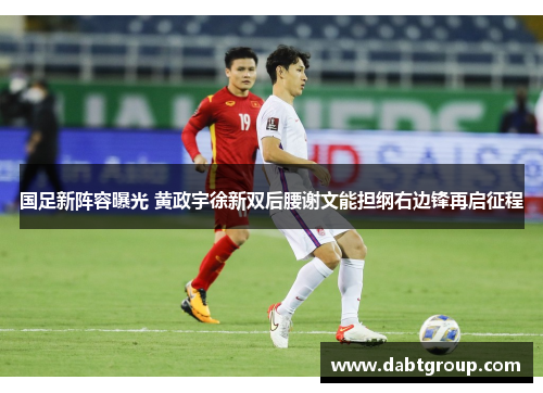 国足新阵容曝光 黄政宇徐新双后腰谢文能担纲右边锋再启征程